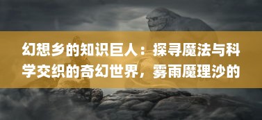 幻想乡的知识巨人：探寻魔法与科学交织的奇幻世界，雾雨魔理沙的非凡人生 v8.5.2下载