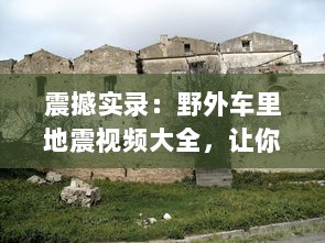 震撼实录：野外车里地震视频大全，让你身临其境体验自然界的惊心动魄