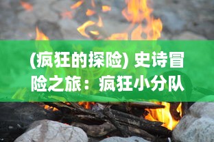 (疯狂的探险) 史诗冒险之旅：疯狂小分队勇闯未知世界的惊心动魄冒险