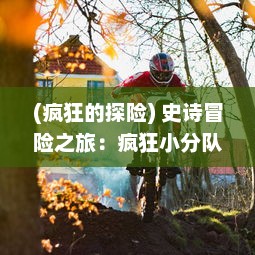 (疯狂的探险) 史诗冒险之旅：疯狂小分队勇闯未知世界的惊心动魄冒险