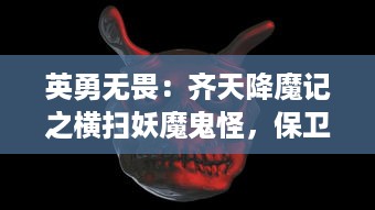 英勇无畏：齐天降魔记之横扫妖魔鬼怪，保卫人间和平大业