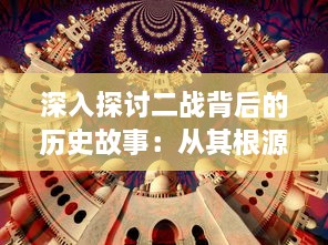 深入探讨二战背后的历史故事：从其根源，过程，到最终的全球影响及其在现代世界的反思