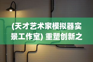 (天才艺术家模拟器实景工作室) 重塑创新之路：天才艺术家模拟器，重新定义你的艺术创作旅程