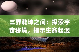 三界乾坤之间：探索宇宙秘境，揭示生命起源与宿命轮回的科幻奇谭