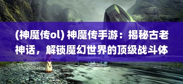 (神魔传ol) 神魔传手游：揭秘古老神话，解锁魔幻世界的顶级战斗体验