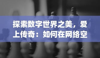 探索数字世界之美，爱上传奇：如何在网络空间发现和分享生活的奇妙和独特