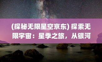 (探秘无限星空京东) 探索无限宇宙：星季之旅，从银河系到遥远星辰的神秘与奇妙