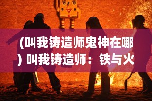 (叫我铸造师鬼神在哪) 叫我铸造师：铁与火之间，炼就千年匠心的神秘匠艺世界