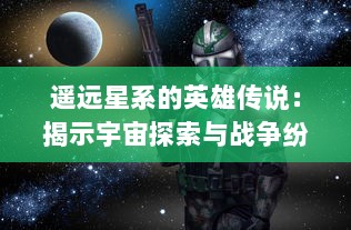 遥远星系的英雄传说：揭示宇宙探索与战争纷争的震撼史诗，天域战记