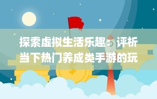 探索虚拟生活乐趣：评析当下热门养成类手游的玩法与创新设计 v5.1.4下载