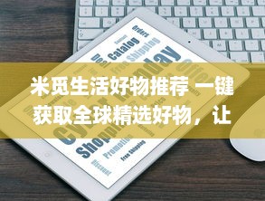 米觅生活好物推荐 一键获取全球精选好物，让购物更简单 v1.0.0下载