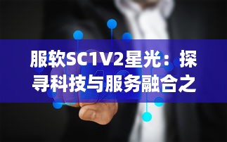 服软SC1V2星光：探寻科技与服务融合之力，见证智能科技产业的灿烂星光 v3.2.9下载