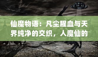 仙魔物语：凡尘腥血与天界纯净的交织，人魔仙的命运变轮与恩怨纠葛