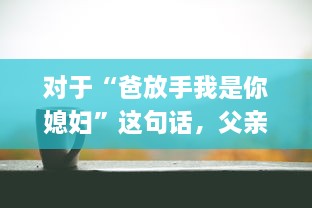 对于“爸放手我是你媳妇”这句话，父亲应该如何恰当地回应以维护家庭和睦和个体尊严 v2.4.2下载