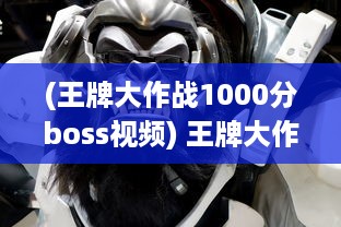 (王牌大作战1000分boss视频) 王牌大作战：终极对决，激情四溢的角逐中挖掘真实自我