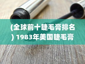 (全球前十睫毛膏排名) 1983年美国睫毛膏2：探索经典化妆品的历史和发展