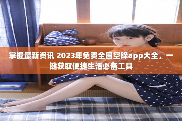 掌握最新资讯 2023年免费全国空降app大全，一键获取便捷生活必备工具