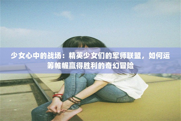 少女心中的战场：精英少女们的军师联盟，如何运筹帷幄赢得胜利的奇幻冒险