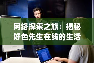 网络探索之旅：揭秘好色先生在线的生活方式与社会影响