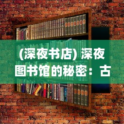 (深夜书店) 深夜图书馆的秘密：古老高校中篇幅的诡谈与谜团探寻