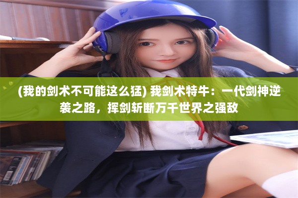 (我的剑术不可能这么猛) 我剑术特牛：一代剑神逆袭之路，挥剑斩断万千世界之强敌