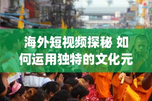 海外短视频探秘 如何运用独特的文化元素吸引国际观众 探索全球短视频趋势 v6.6.7下载