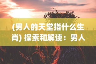 (男人的天堂指什么生肖) 探索和解读：男人的天堂-从物质追求到精神寄托的多维度探讨