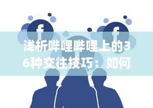 浅析哔哩哔哩上的36种交往技巧：如何优雅地在二次元社交网络中打造人际关系