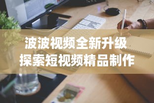 波波视频全新升级 探索短视频精品制作之秘，解锁无限创意潜能。 v1.1.4下载