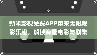 新米影视免费APP带来无限观影乐趣，解锁海量电影与剧集，体验高清流畅播放 v9.7.9下载