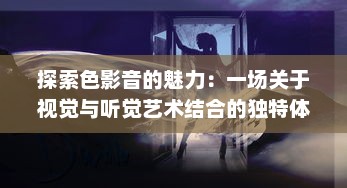 探索色影音的魅力：一场关于视觉与听觉艺术结合的独特体验之旅