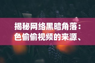 揭秘网络黑暗角落：色偷偷视频的来源、传播及其对社会道德伦理的冲击