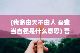 (我命由天不由人 吾辈当自强是什么意思) 吾命由我不由天：倾世奇侠战乱世，荡漾四海的择天仙诀传奇