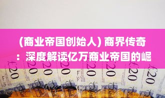 (商业帝国创始人) 商界传奇：深度解读亿万商业帝国的崛起与巨头们的智慧与策略