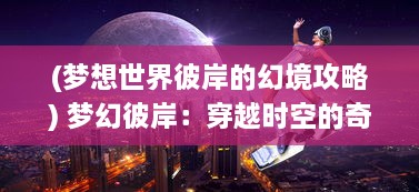 (梦想世界彼岸的幻境攻略) 梦幻彼岸：穿越时空的奇异东方之旅，幻想东游记