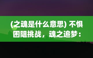 (之魂是什么意思) 不惧困阻挑战，魂之追梦：勇往直前的人生冒险之旅