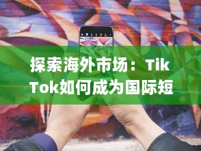 探索海外市场：TikTok如何成为国际短视频巨头 实用策略解析 v3.5.2下载