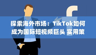 探索海外市场：TikTok如何成为国际短视频巨头 实用策略解析 v3.5.2下载