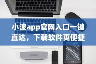 小波app官网入口一键直达，下载软件更便捷 轻松解锁全新功能体验