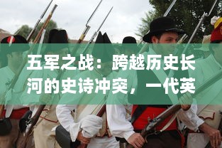 五军之战：跨越历史长河的史诗冲突，一代英雄的军旅生涯与奋斗史