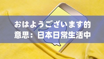 おはようございます的意思：日本日常生活中的早晨问候、其社交含义和在日本文化中的重要性 v8.0.8下载