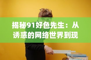 揭秘91好色先生：从诱惑的网络世界到现实生活的冲击与反思