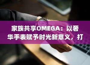 家族共享OMEGA：以奢华手表赋予时光新意义，打造独一无二的传承记忆