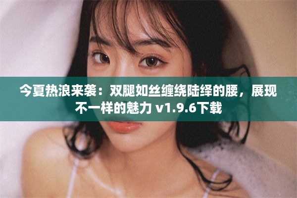 今夏热浪来袭：双腿如丝缠绕陆绎的腰，展现不一样的魅力 v1.9.6下载