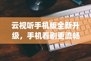 云视听手机版全新升级，手机看剧更流畅，一键搜片，爱不释手 加入我们，享受极致观影体验 v4.7.6下载