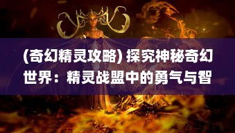 (奇幻精灵攻略) 探究神秘奇幻世界：精灵战盟中的勇气与智慧的较量