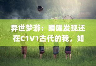 异世梦游：睡醒发现还在C1V1古代的我，如何利用现代知识改变命运 v8.5.9下载