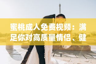 蜜桃成人免费视频：满足你对高质量情侣、健康、情感主题视频的全部需求 v7.9.2下载