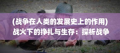 (战争在人类的发展史上的作用) 战火下的挣扎与生存：探析战争如何影响和塑造文明发展进程