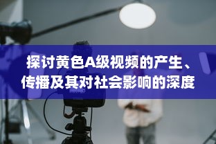 探讨黄色A级视频的产生、传播及其对社会影响的深度解析